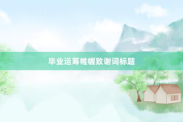 毕业运筹帷幄致谢词标题
