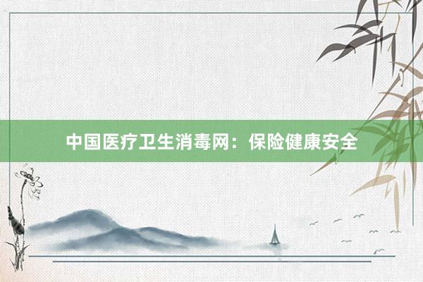 中国医疗卫生消毒网：保险健康安全