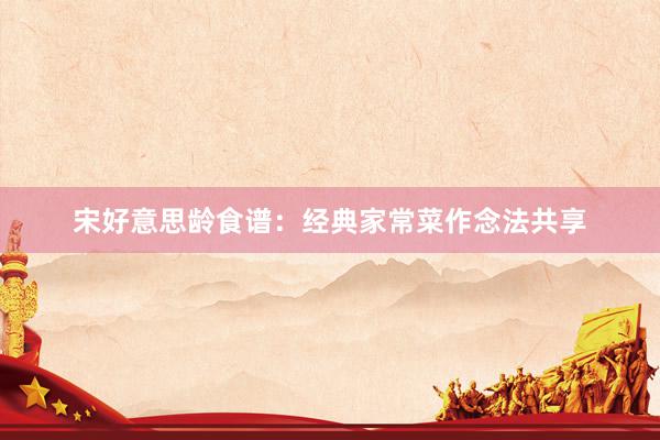 宋好意思龄食谱：经典家常菜作念法共享