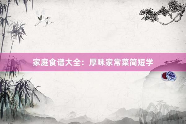 家庭食谱大全：厚味家常菜简短学